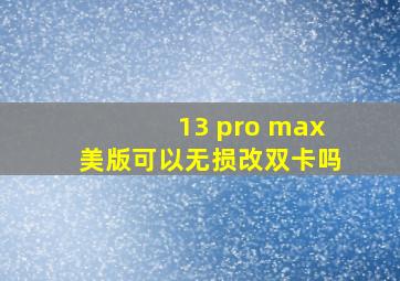 13 pro max美版可以无损改双卡吗